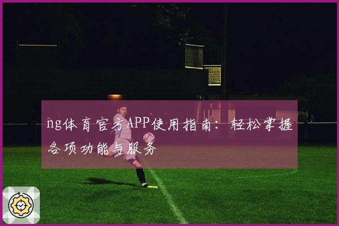 ng体育官方APP使用指南:轻松掌握各项功能与服务