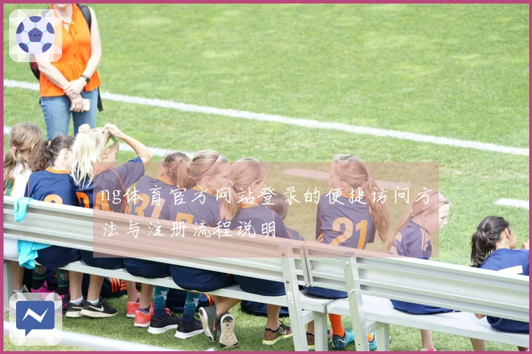 ng体育官方网站登录的便捷访问方法与注册流程说明