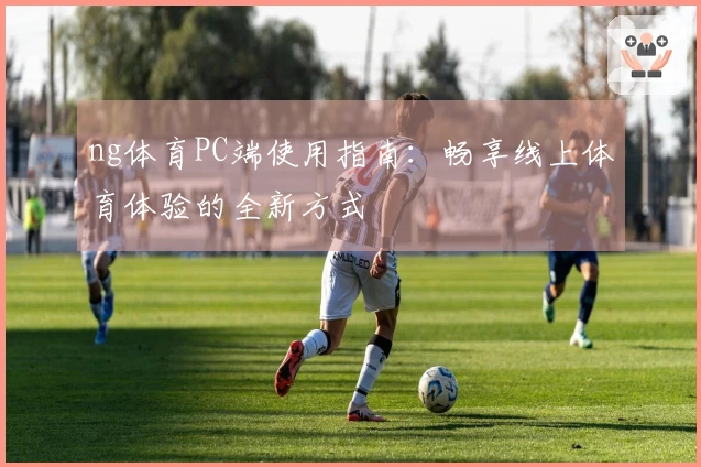 ng体育PC端使用指南：畅享线上体育体验的全新方式