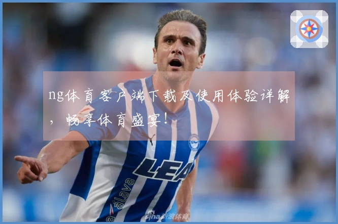 ng体育客户端下载及使用体验详解，畅享体育盛宴！