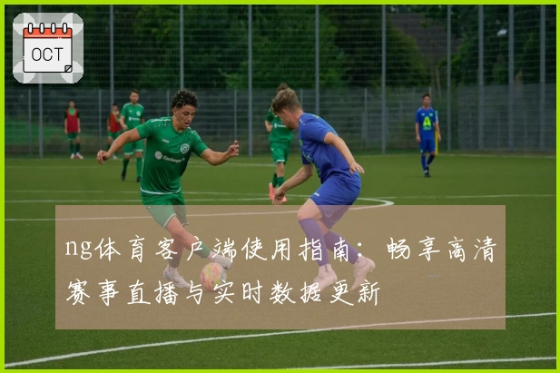 ng体育客户端使用指南：畅享高清赛事直播与实时数据更新