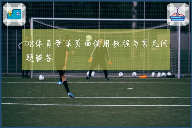 ng体育登录页面使用教程与常见问题解答