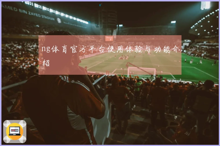 ng体育官方平台使用体验与功能介绍