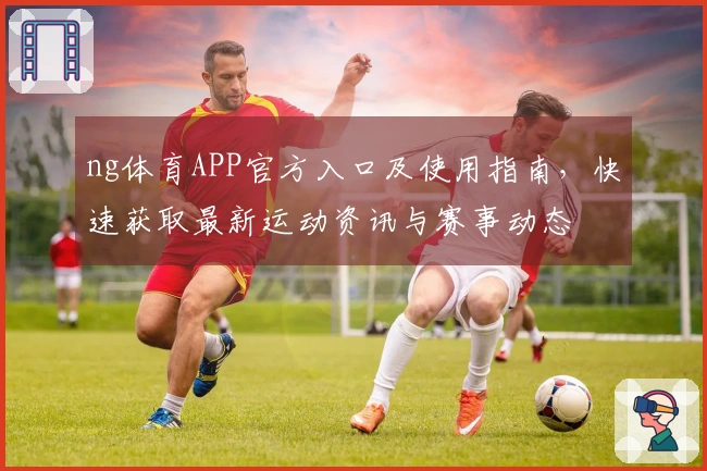 ng体育APP官方入口及使用指南，快速获取最新运动资讯与赛事动态