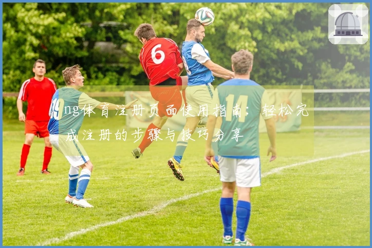 ng体育注册页面使用指南：轻松完成注册的步骤与技巧分享