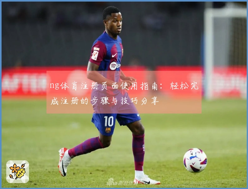 ng体育注册页面使用指南:轻松完成注册的步骤与技巧分享