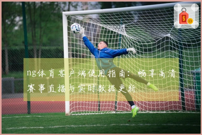 ng体育客户端使用指南：畅享高清赛事直播与实时数据更新